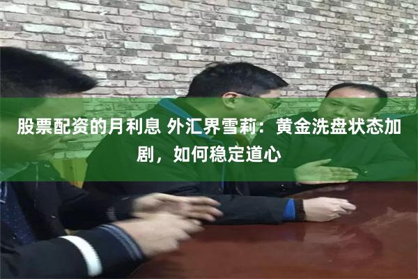 股票配资的月利息 外汇界雪莉：黄金洗盘状态加剧，如何稳定道心