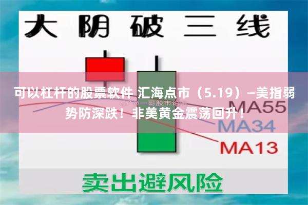 可以杠杆的股票软件 汇海点市（5.19）—美指弱势防深跌！非美黄金震荡回升！
