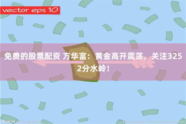 免费的股票配资 方华富：黄金高开震荡，关注3252分水岭！