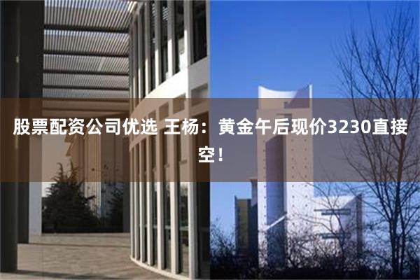 股票配资公司优选 王杨:黄金午后现价3230直接空!