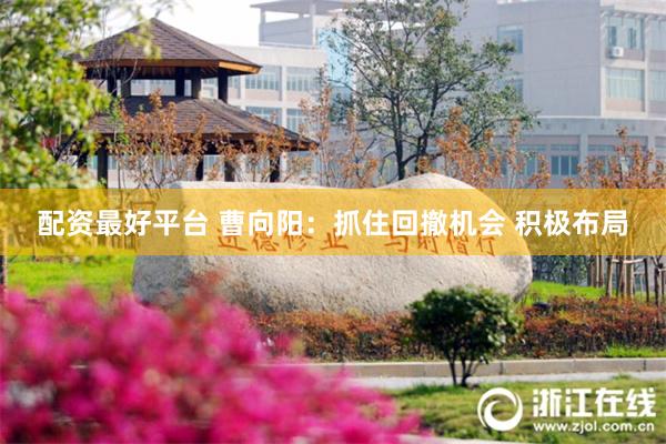配资最好平台 曹向阳：抓住回撤机会 积极布局