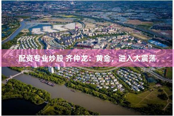 配资专业炒股 齐仲龙：黄金，进入大震荡