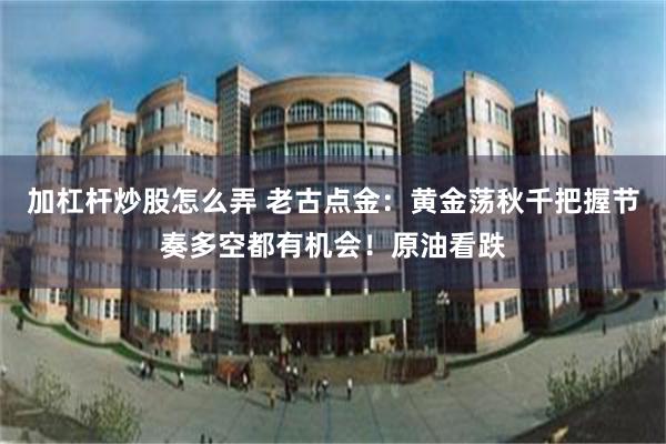 加杠杆炒股怎么弄 老古点金：黄金荡秋千把握节奏多空都有机会！原油看跌