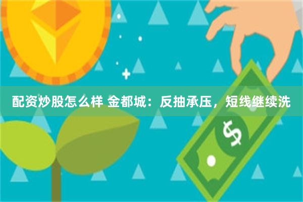配资炒股怎么样 金都城：反抽承压，短线继续洗