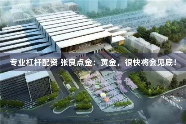 专业杠杆配资 张良点金：黄金，很快将会见底！