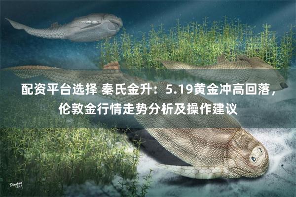 配资平台选择 秦氏金升：5.19黄金冲高回落，伦敦金行情走势分析及操作建议