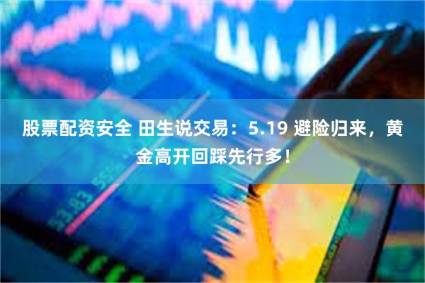 股票配资安全 田生说交易：5.19 避险归来，黄金高开回踩先行多！