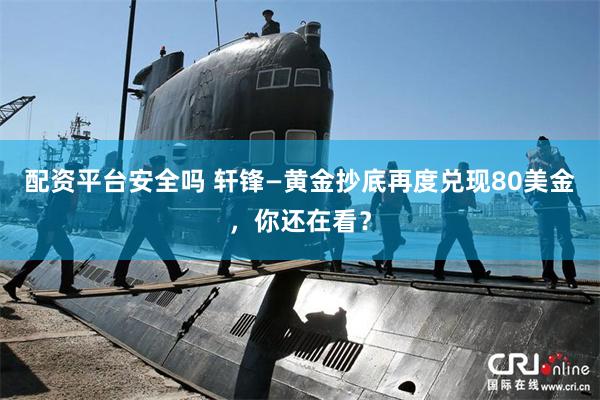配资平台安全吗 轩锋—黄金抄底再度兑现80美金，你还在看？