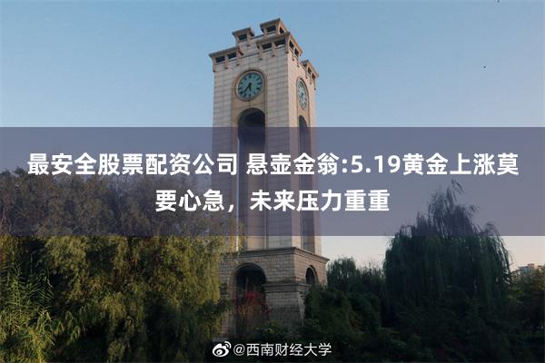 最安全股票配资公司 悬壶金翁:5.19黄金上涨莫要心急，未来压力重重