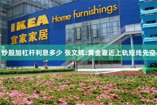 炒股加杠杆利息多少 张文辉:黄金靠近上轨短线先空