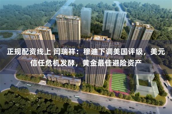 正规配资线上 闫瑞祥：穆迪下调美国评级，美元信任危机发酵，黄金最佳避险资产
