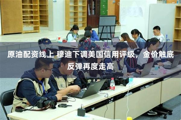 原油配资线上 穆迪下调美国信用评级，金价触底反弹再度走高