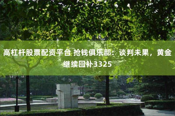 高杠杆股票配资平台 抢钱俱乐部：谈判未果，黄金继续回补3325