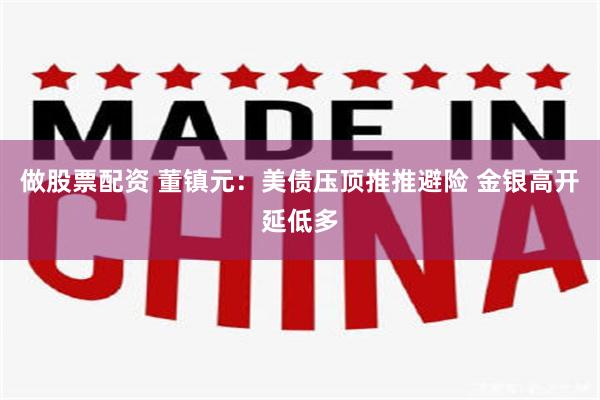 做股票配资 董镇元：美债压顶推推避险 金银高开延低多