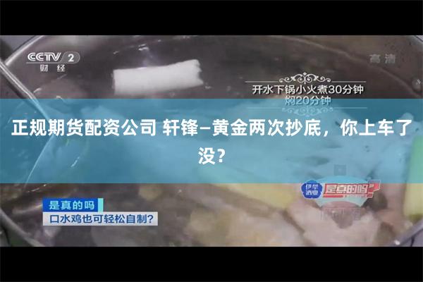 正规期货配资公司 轩锋—黄金两次抄底，你上车了没？