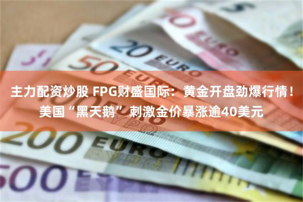 主力配资炒股 FPG财盛国际：黄金开盘劲爆行情！美国“黑天鹅” 刺激金价暴涨逾40美元