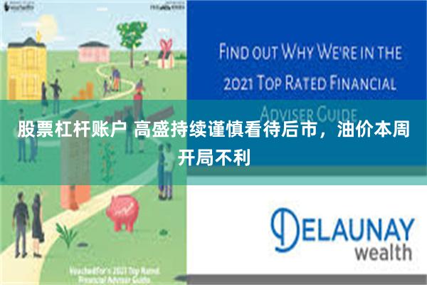 股票杠杆账户 高盛持续谨慎看待后市，油价本周开局不利