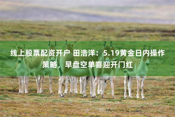 线上股票配资开户 田浩洋：5.19黄金日内操作策略，早盘空单喜迎开门红