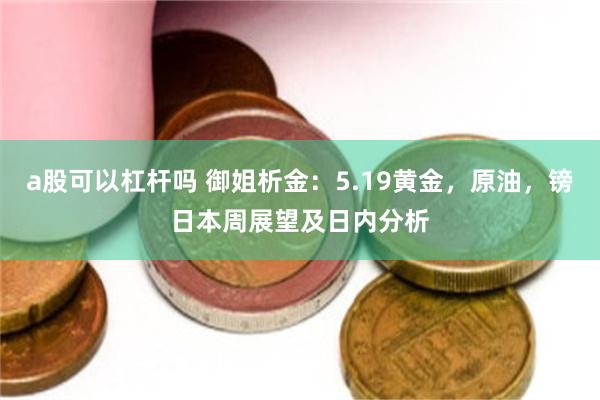 a股可以杠杆吗 御姐析金：5.19黄金，原油，镑日本周展望及日内分析