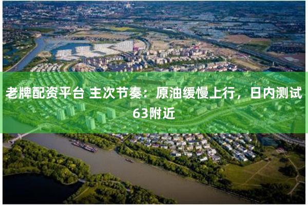 老牌配资平台 主次节奏：原油缓慢上行，日内测试63附近