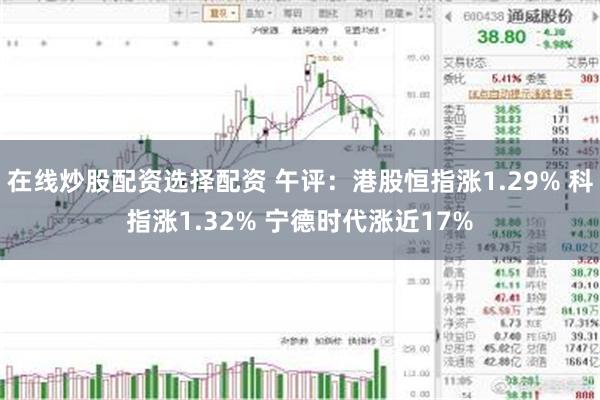 在线炒股配资选择配资 午评：港股恒指涨1.29% 科指涨1.32% 宁德时代涨近17%