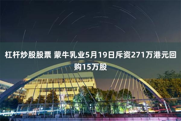 杠杆炒股股票 蒙牛乳业5月19日斥资271万港元回购15万股