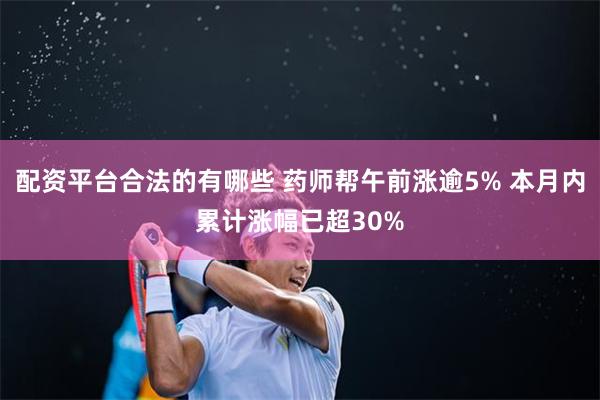 配资平台合法的有哪些 药师帮午前涨逾5% 本月内累计涨幅已超30%