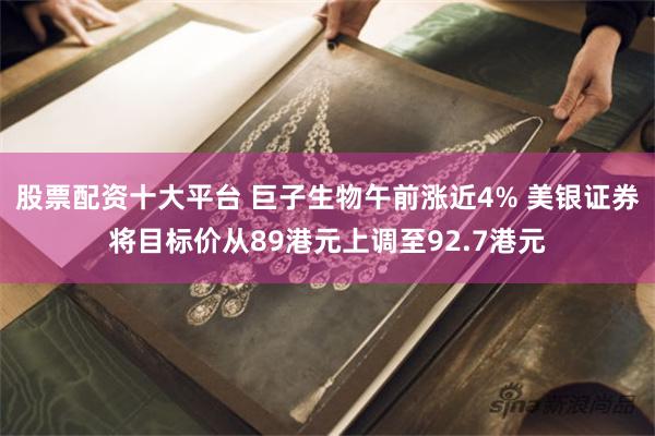 股票配资十大平台 巨子生物午前涨近4% 美银证券将目标价从89港元上调至92.7港元