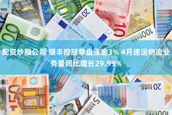 配资炒股公司 顺丰控股早盘涨逾3% 4月速运物流业务量同比增长29.99%