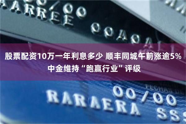 股票配资10万一年利息多少 顺丰同城午前涨逾5% 中金维持“跑赢行业”评级