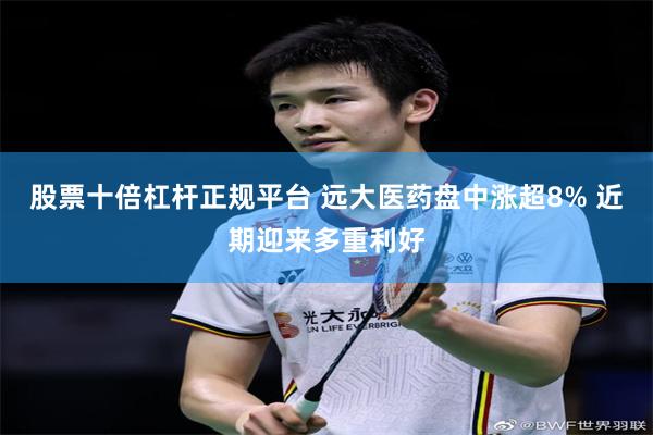 股票十倍杠杆正规平台 远大医药盘中涨超8% 近期迎来多重利好