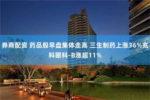 券商配资 药品股早盘集体走高 三生制药上涨36%兆科眼科-B涨超11%