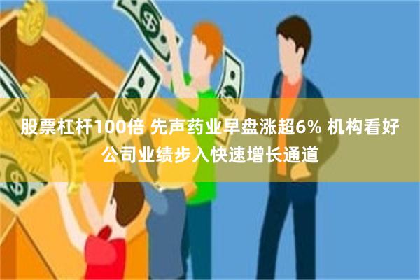 股票杠杆100倍 先声药业早盘涨超6% 机构看好公司业绩步入快速增长通道