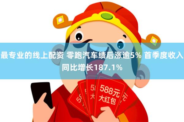 最专业的线上配资 零跑汽车绩后涨逾5% 首季度收入同比增长187.1%
