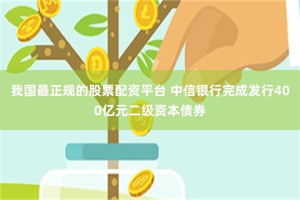 我国最正规的股票配资平台 中信银行完成发行400亿元二级资本债券