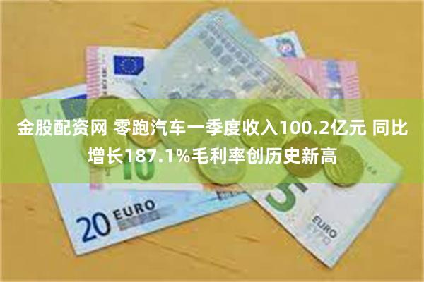 金股配资网 零跑汽车一季度收入100.2亿元 同比增长187.1%毛利率创历史新高