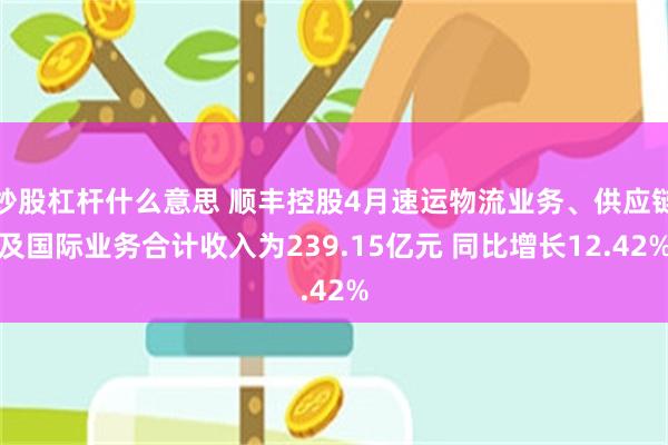 炒股杠杆什么意思 顺丰控股4月速运物流业务、供应链及国际业务合计收入为239.15亿元 同比增长12.42%