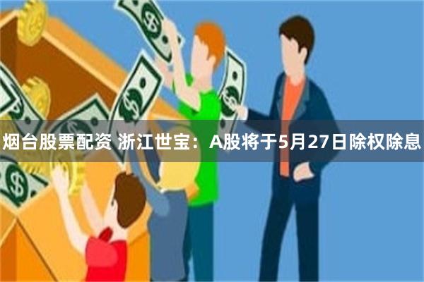 烟台股票配资 浙江世宝：A股将于5月27日除权除息