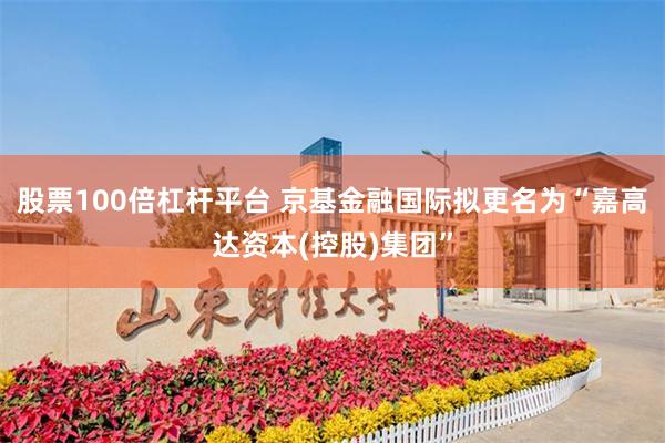 股票100倍杠杆平台 京基金融国际拟更名为“嘉高达资本(控股)集团”
