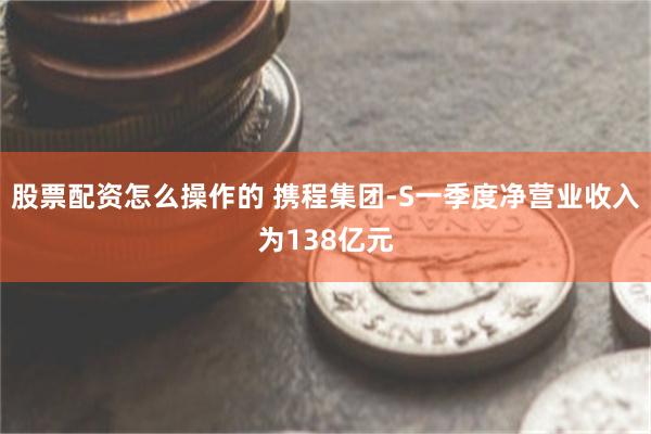 股票配资怎么操作的 携程集团-S一季度净营业收入为138亿元