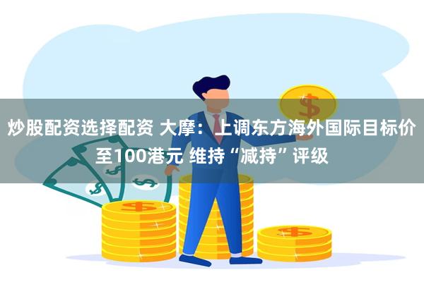炒股配资选择配资 大摩：上调东方海外国际目标价至100港元 维持“减持”评级