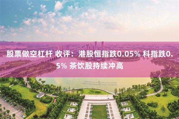 股票做空杠杆 收评：港股恒指跌0.05% 科指跌0.5% 茶饮股持续冲高