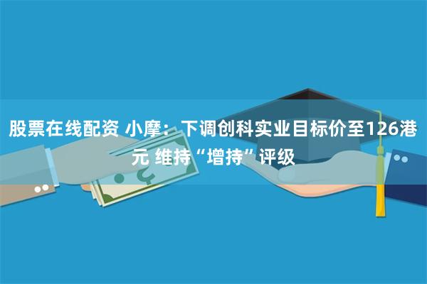 股票在线配资 小摩：下调创科实业目标价至126港元 维持“增持”评级