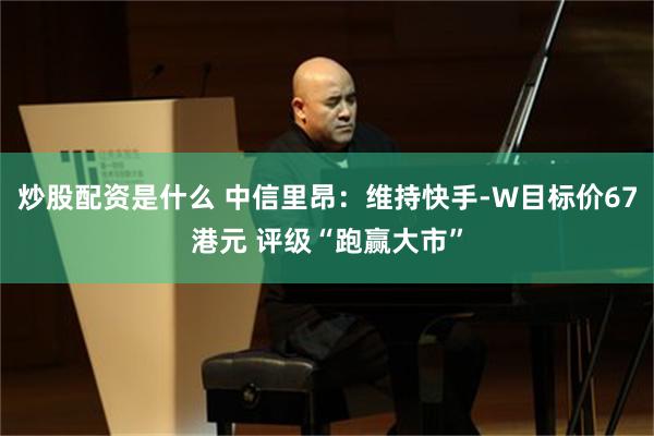 炒股配资是什么 中信里昂：维持快手-W目标价67港元 评级“跑赢大市”