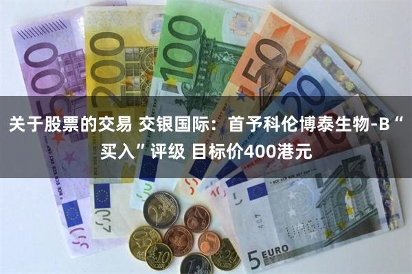 关于股票的交易 交银国际：首予科伦博泰生物-B“买入”评级 目标价400港元