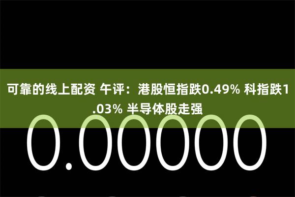 可靠的线上配资 午评：港股恒指跌0.49% 科指跌1.03% 半导体股走强