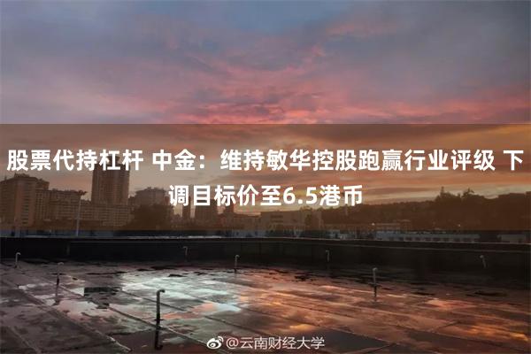 股票代持杠杆 中金：维持敏华控股跑赢行业评级 下调目标价至6.5港币