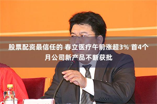 股票配资最信任的 春立医疗午前涨超3% 首4个月公司新产品不断获批
