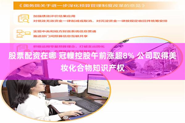 股票配资在哪 冠轈控股午前涨超8% 公司取得美妆化合物知识产权