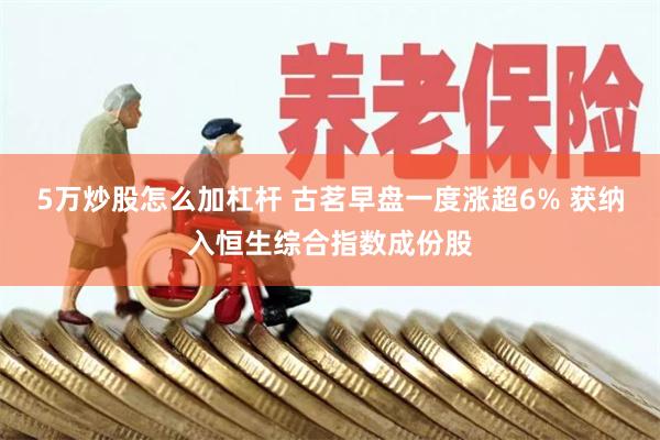 5万炒股怎么加杠杆 古茗早盘一度涨超6% 获纳入恒生综合指数成份股